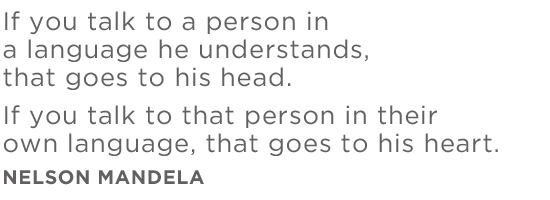 If you talk to a person in a language he understands, that goes to his head. If you talk to that person in their own language, that goes to his heart.